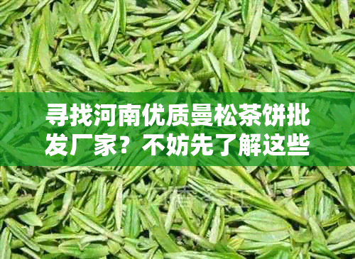 寻找河南优质曼松茶饼批发厂家？不妨先了解这些关键信息！