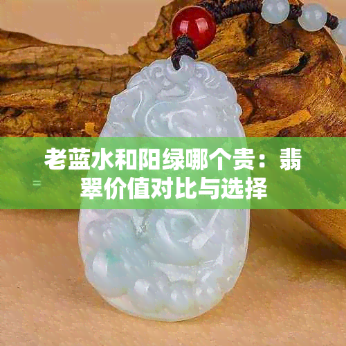 老蓝水和阳绿哪个贵：翡翠价值对比与选择