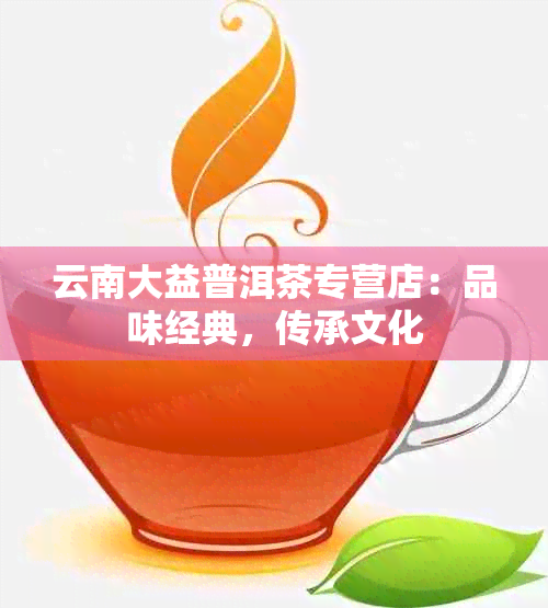 云南大益普洱茶专营店：品味经典，传承文化