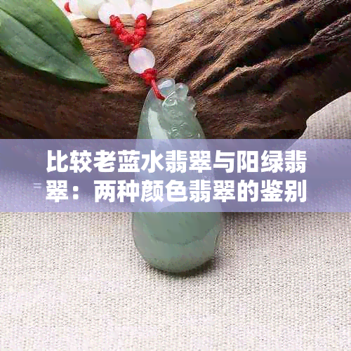 比较老蓝水翡翠与阳绿翡翠：两种颜色翡翠的鉴别、价值和选购指南