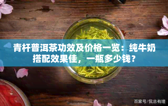 青杆普洱茶功效及价格一览：纯牛奶搭配效果佳，一瓶多少钱？