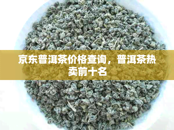 京东普洱茶价格查询，普洱茶热卖前十名