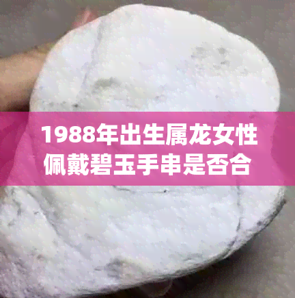 1988年出生属龙女性佩戴碧玉手串是否合适？(不包含骞村)