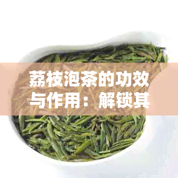 荔枝泡茶的功效与作用：解锁其健益处与饮用禁忌