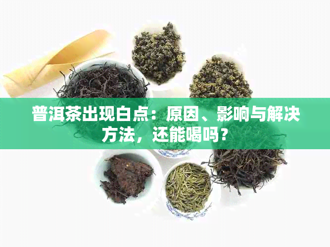 普洱茶出现白点：原因、影响与解决方法，还能喝吗？