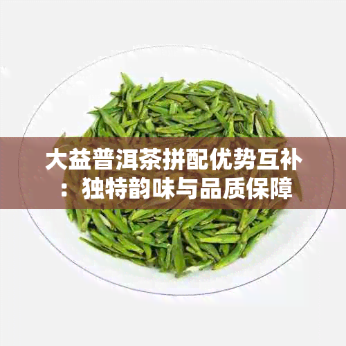 大益普洱茶拼配优势互补：独特韵味与品质保障