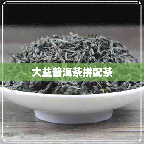 大益普洱茶拼配茶