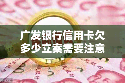 广发银行信用卡欠多少立案需要注意什么