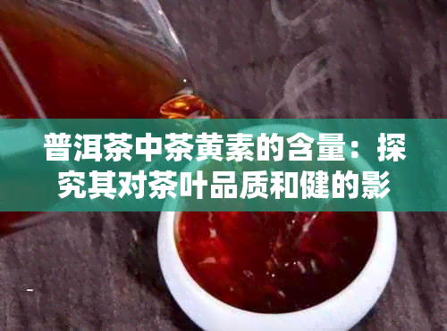 普洱茶中茶黄素的含量：探究其对茶叶品质和健的影响及相关研究