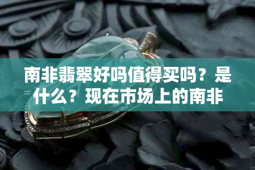 南非翡翠好吗值得买吗？是什么？现在市场上的南非翡翠价值如何？