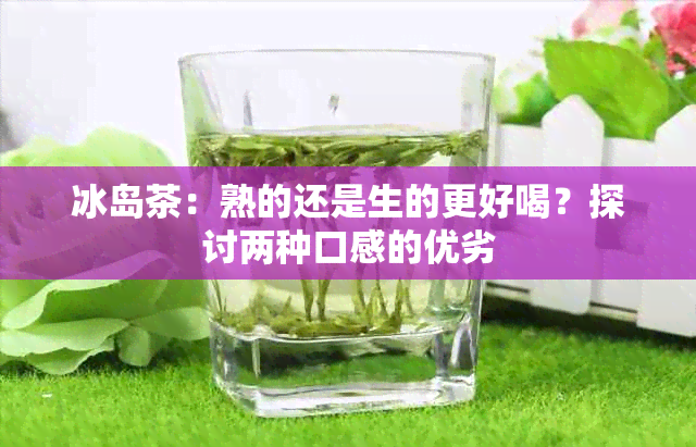 冰岛茶：熟的还是生的更好喝？探讨两种口感的优劣