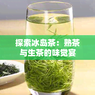 探索冰岛茶：熟茶与生茶的味觉宴