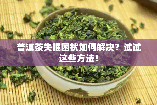 普洱茶失眠困扰如何解决？试试这些方法！