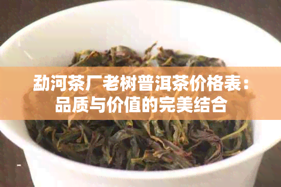 勐河茶厂老树普洱茶价格表：品质与价值的完美结合