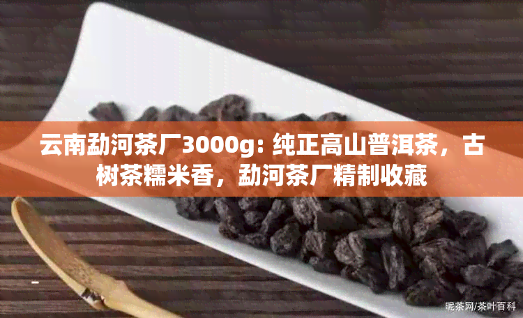 云南勐河茶厂3000g: 纯正高山普洱茶，古树茶糯米香，勐河茶厂精制收藏