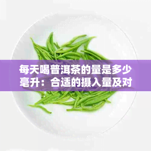 每天喝普洱茶的量是多少毫升：合适的摄入量及对身体的好处