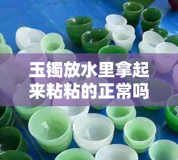 玉镯放水里拿起来粘粘的正常吗？怎么回事？