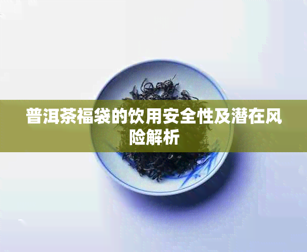 普洱茶福袋的饮用安全性及潜在风险解析