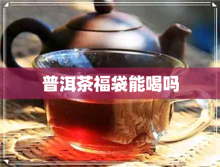 普洱茶福袋能喝吗