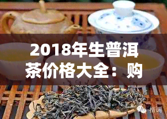 2018年生普洱茶价格大全：购买指南、品质对比及市场趋势分析