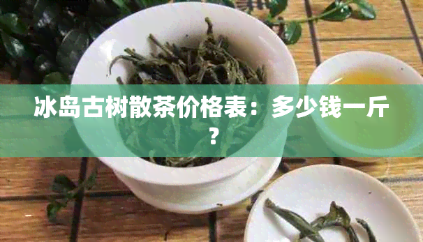 冰岛古树散茶价格表：多少钱一斤？