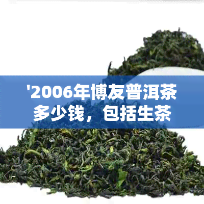 '2006年博友普洱茶多少钱，包括生茶、春节念茶和勐海产区的价格表'