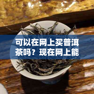 可以在网上买普洱茶吗？现在网上能买到正宗的普洱茶吗？