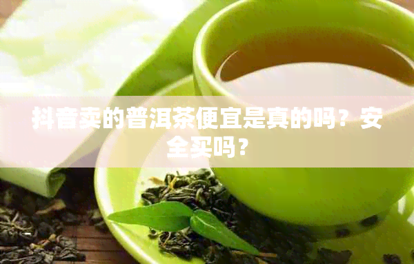 抖音卖的普洱茶便宜是真的吗？安全买吗？