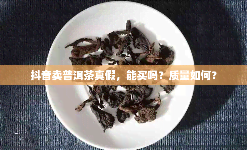 抖音卖普洱茶真假，能买吗？质量如何？