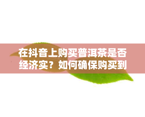 在抖音上购买普洱茶是否经济实？如何确保购买到正品？