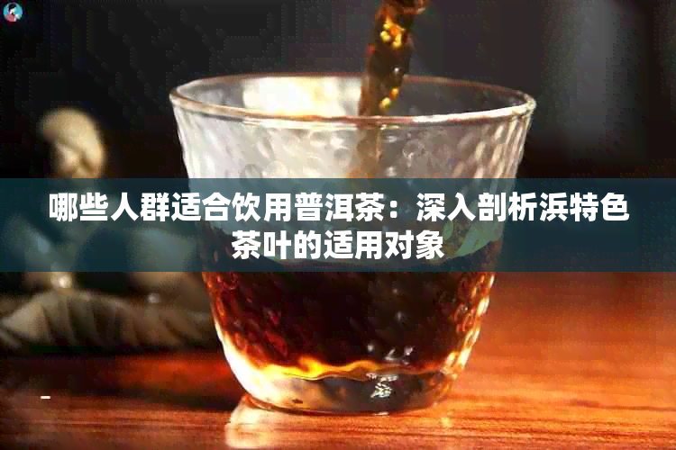 哪些人群适合饮用普洱茶：深入剖析浜特色茶叶的适用对象