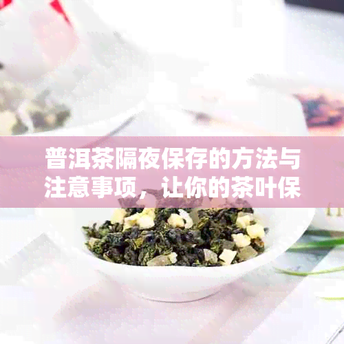 普洱茶隔夜保存的方法与注意事项，让你的茶叶保持品质！