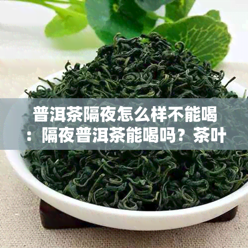 普洱茶隔夜怎么样不能喝：隔夜普洱茶能喝吗？茶叶还能泡吗？