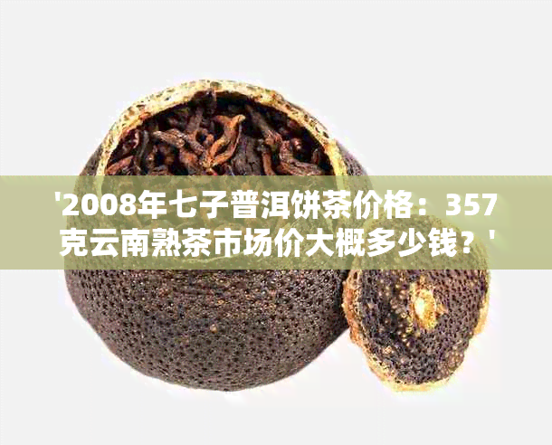 '2008年七子普洱饼茶价格：357克云南熟茶市场价大概多少钱？'