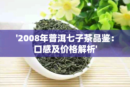 '2008年普洱七子茶品鉴：口感及价格解析'