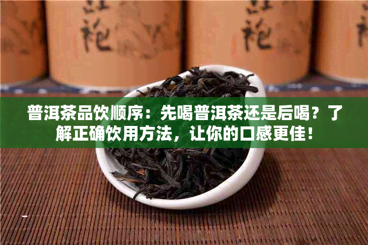 普洱茶品饮顺序：先喝普洱茶还是后喝？了解正确饮用方法，让你的口感更佳！