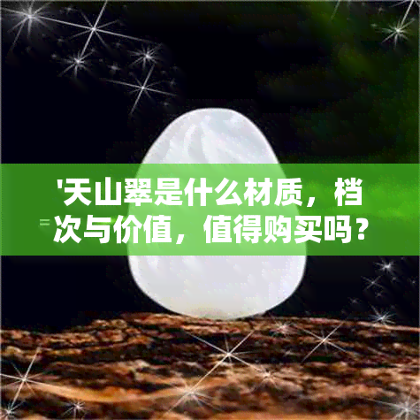 '天山翠是什么材质，档次与价值，值得购买吗？——探究天山翠的含义和评价'