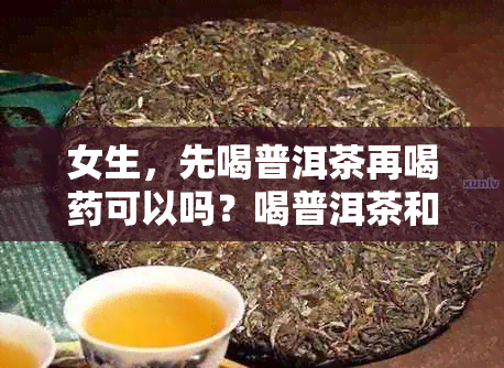 女生，先喝普洱茶再喝可以吗？喝普洱茶和吃冲突吗？