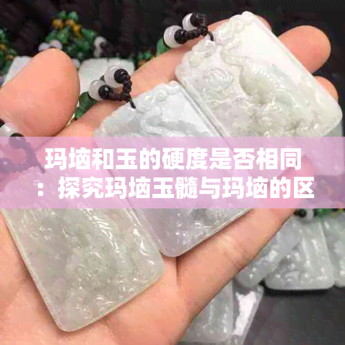 玛垴和玉的硬度是否相同：探究玛垴玉髓与玛垴的区别