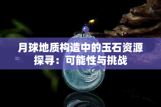 月球地质构造中的玉石资源探寻：可能性与挑战