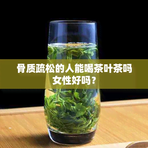 骨质疏松的人能喝茶叶茶吗女性好吗？