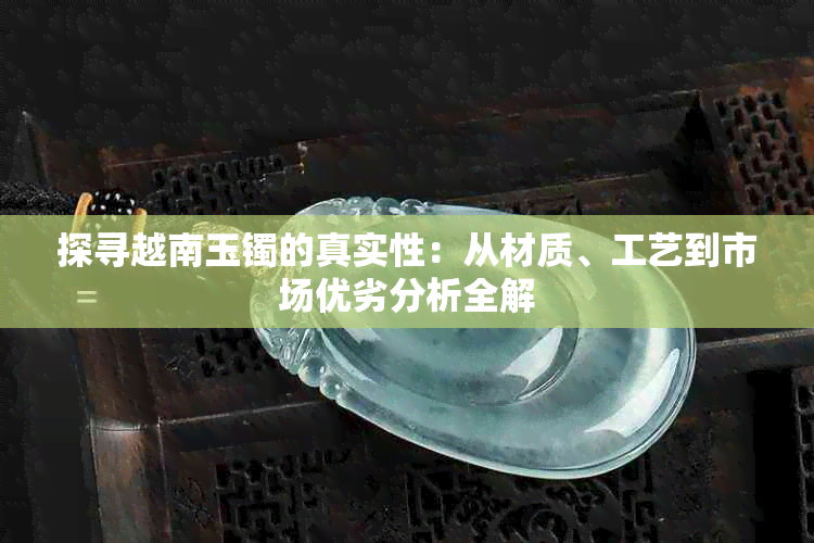 探寻越南玉镯的真实性：从材质、工艺到市场优劣分析全解