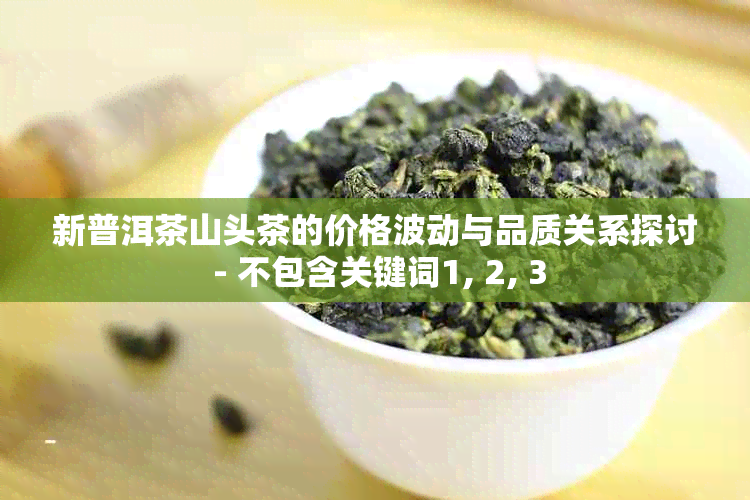 新普洱茶山头茶的价格波动与品质关系探讨 - 不包含关键词1, 2, 3