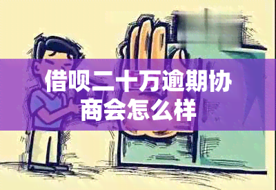 借呗二十万逾期协商会怎么样