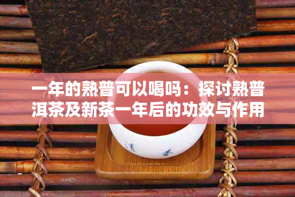 一年的熟普可以喝吗：探讨熟普洱茶及新茶一年后的功效与作用