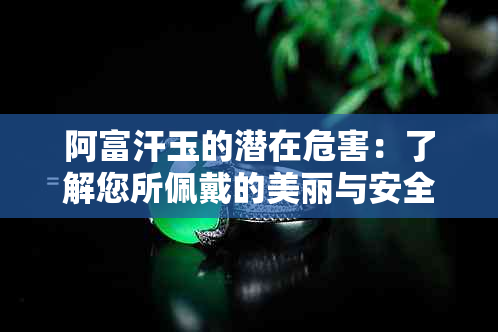 阿富汗玉的潜在危害：了解您所佩戴的美丽与安全的权衡