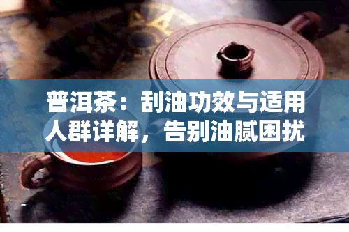 普洱茶：刮油功效与适用人群详解，告别油腻困扰！