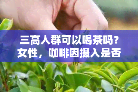 三高人群可以喝茶吗？女性， *** 摄入是否适合三高人群？