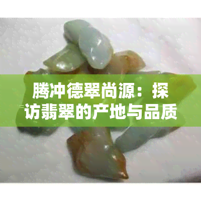 腾冲德翠尚源：探访翡翠的产地与品质，了解如何选择和保养翡翠饰品