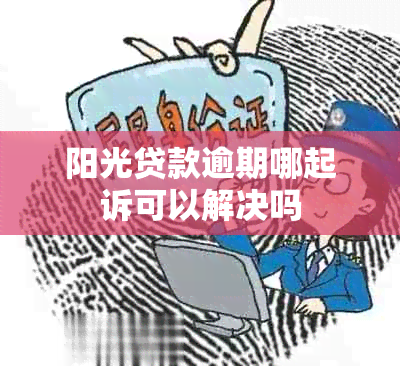 阳光贷款逾期哪起诉可以解决吗